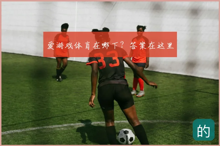 爱游戏体育在哪下？答案在这里